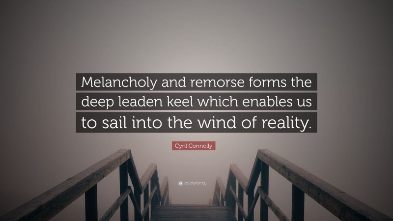 Cyril Connolly Quote: “Melancholy and remorse forms the deep leaden keel which enables us to sail into the wind of reality.”