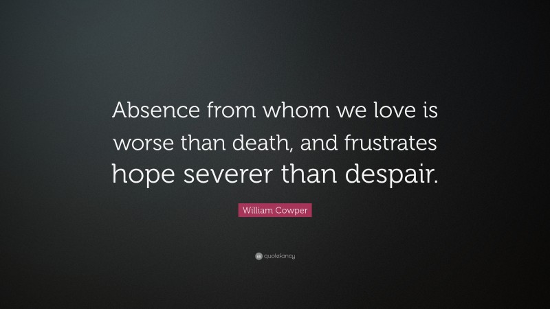William Cowper Quote: “Absence from whom we love is worse than death, and frustrates hope severer than despair.”