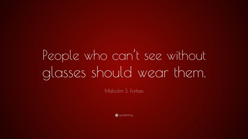 Malcolm S. Forbes Quote: “People who can’t see without glasses should wear them.”