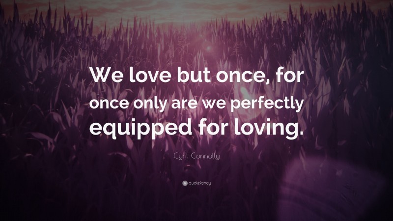 Cyril Connolly Quote: “We love but once, for once only are we perfectly equipped for loving.”