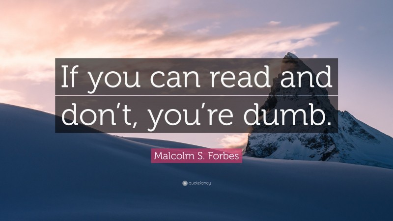 Malcolm S. Forbes Quote: “If you can read and don’t, you’re dumb.”