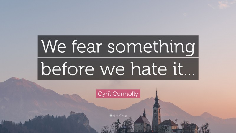 Cyril Connolly Quote: “We fear something before we hate it...”