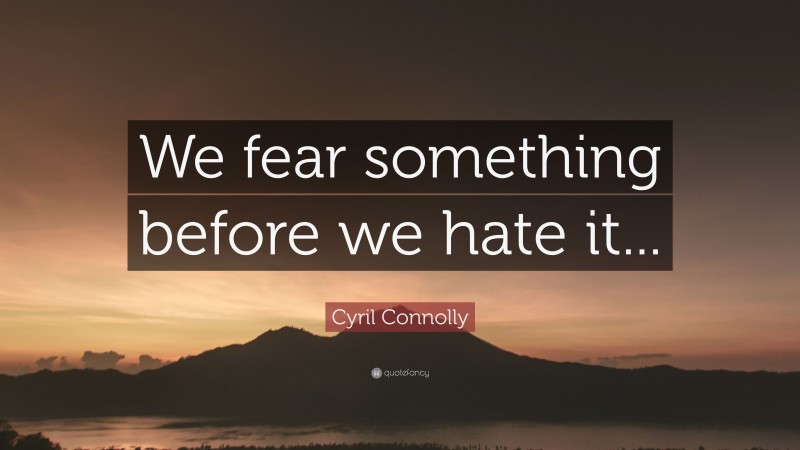 Cyril Connolly Quote: “We fear something before we hate it...”
