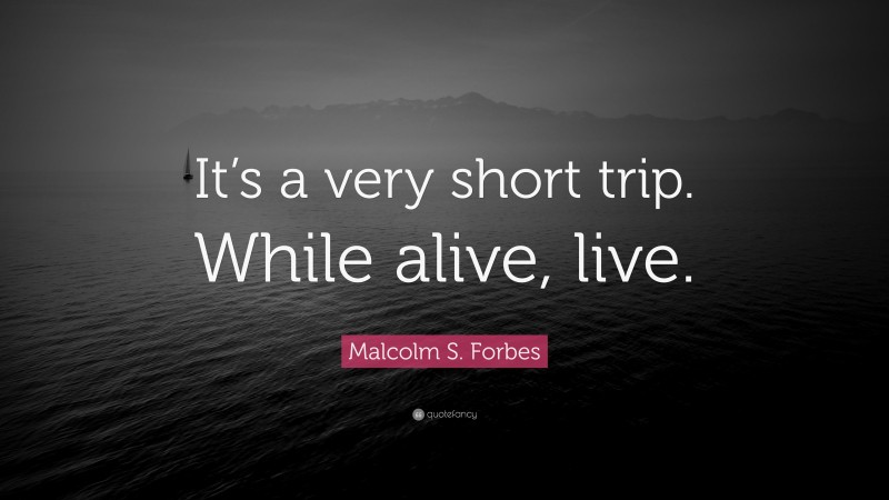 Malcolm S. Forbes Quote: “It’s a very short trip. While alive, live.”