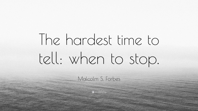 Malcolm S. Forbes Quote: “The hardest time to tell: when to stop.”