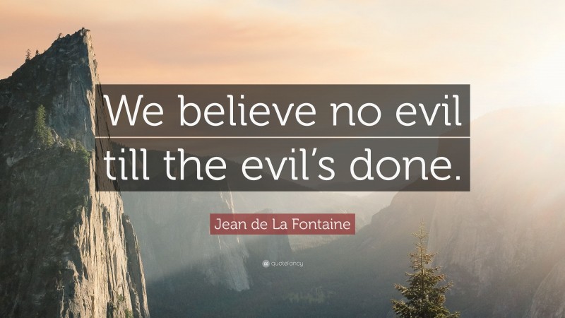 Jean de La Fontaine Quote: “We believe no evil till the evil’s done.”