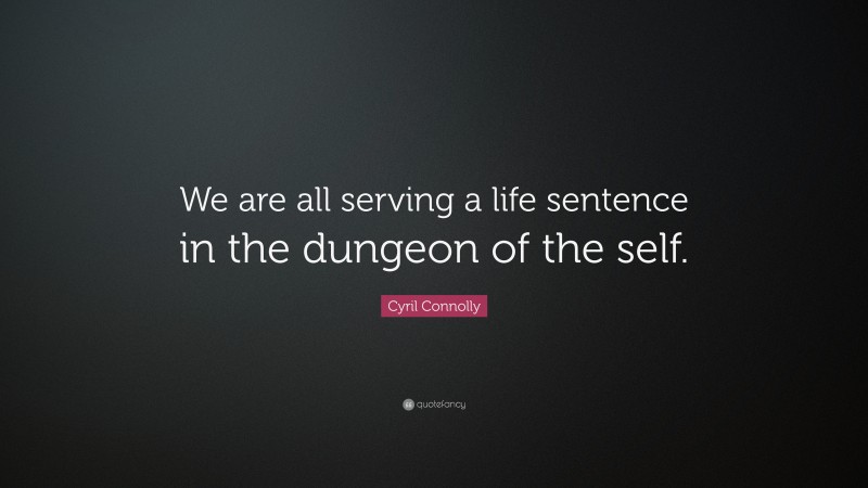 Cyril Connolly Quote: “We are all serving a life sentence in the dungeon of the self.”