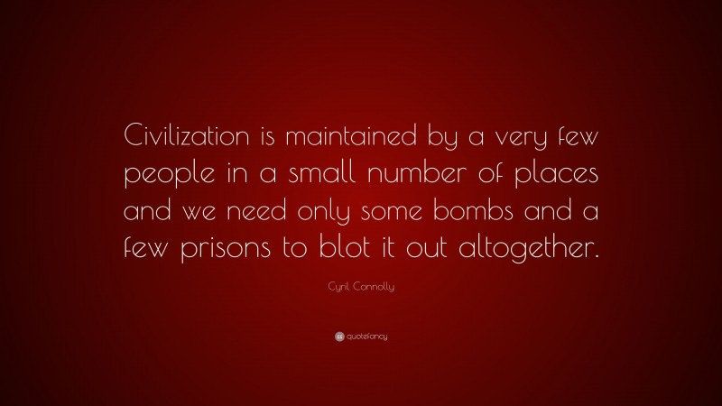 Cyril Connolly Quote: “Civilization is maintained by a very few people in a small number of places and we need only some bombs and a few prisons to blot it out altogether.”