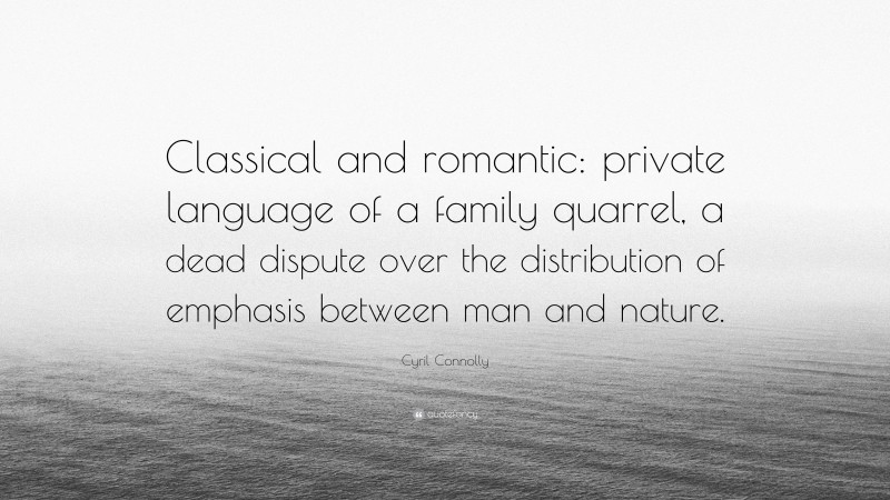 Cyril Connolly Quote: “Classical and romantic: private language of a family quarrel, a dead dispute over the distribution of emphasis between man and nature.”