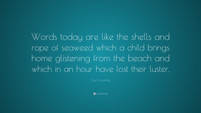 Cyril Connolly Quote: “Words today are like the shells and rope of seaweed which a child brings home glistening from the beach and which in an hour have lost their luster.”