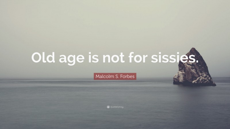 Malcolm S. Forbes Quote: “Old age is not for sissies.”