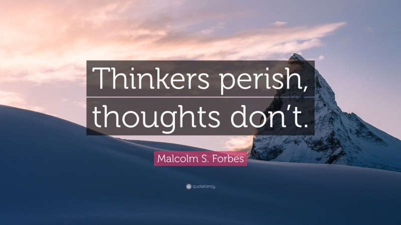 Malcolm S. Forbes Quote: “Thinkers perish, thoughts don’t.”