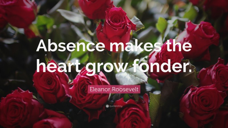 Eleanor Roosevelt Quote: “Absence makes the heart grow fonder.”