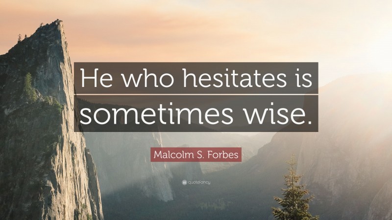 Malcolm S. Forbes Quote: “He who hesitates is sometimes wise.”