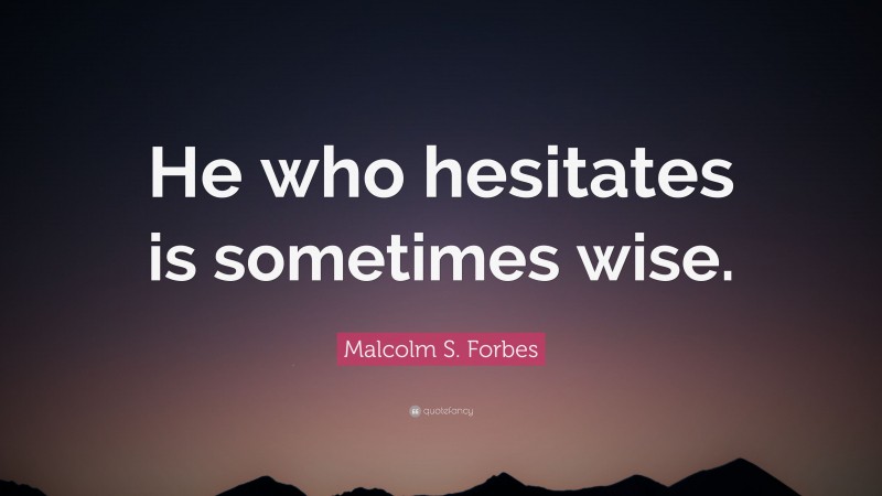 Malcolm S. Forbes Quote: “He who hesitates is sometimes wise.”