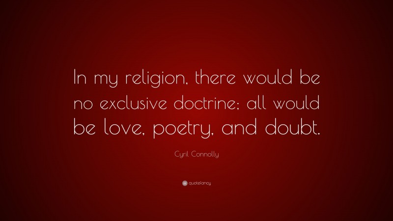 Cyril Connolly Quote: “In my religion, there would be no exclusive doctrine; all would be love, poetry, and doubt.”