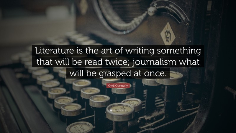 Cyril Connolly Quote: “Literature is the art of writing something that will be read twice; journalism what will be grasped at once.”