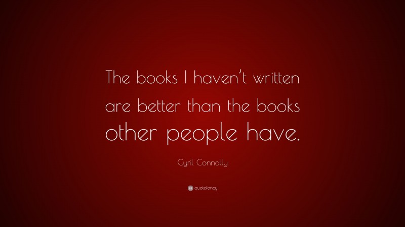 Cyril Connolly Quote: “The books I haven’t written are better than the books other people have.”