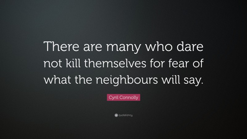 Cyril Connolly Quote: “There are many who dare not kill themselves for fear of what the neighbours will say.”