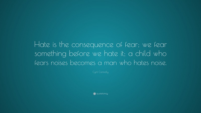 Cyril Connolly Quote: “Hate is the consequence of fear; we fear something before we hate it; a child who fears noises becomes a man who hates noise.”