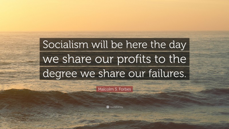 Malcolm S. Forbes Quote: “Socialism will be here the day we share our profits to the degree we share our failures.”