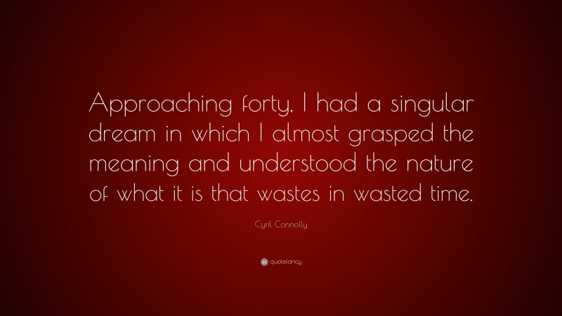 Cyril Connolly Quote: “Approaching forty, I had a singular dream in which I almost grasped the meaning and understood the nature of what it is that wastes in wasted time.”