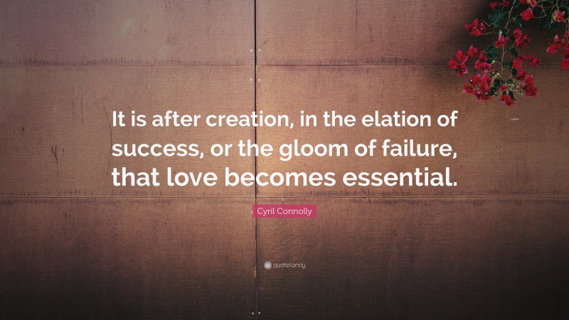 Cyril Connolly Quote: “It is after creation, in the elation of success, or the gloom of failure, that love becomes essential.”