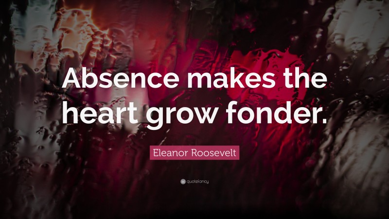 Eleanor Roosevelt Quote: “Absence makes the heart grow fonder.”