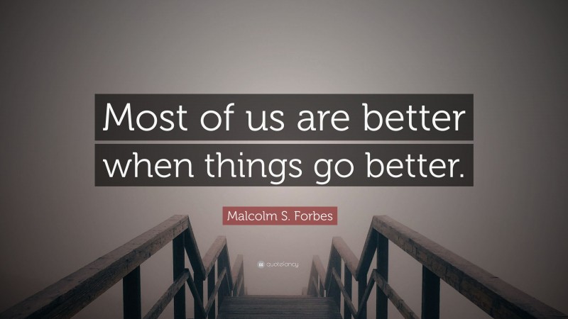 Malcolm S. Forbes Quote: “Most of us are better when things go better.”