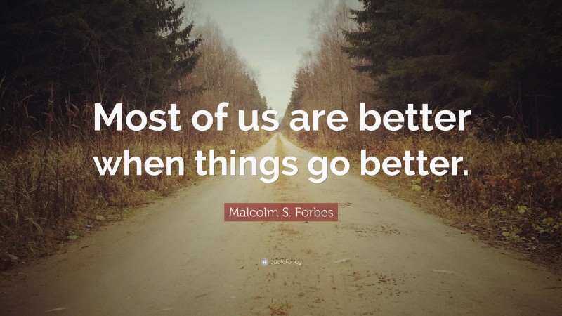 Malcolm S. Forbes Quote: “Most of us are better when things go better.”