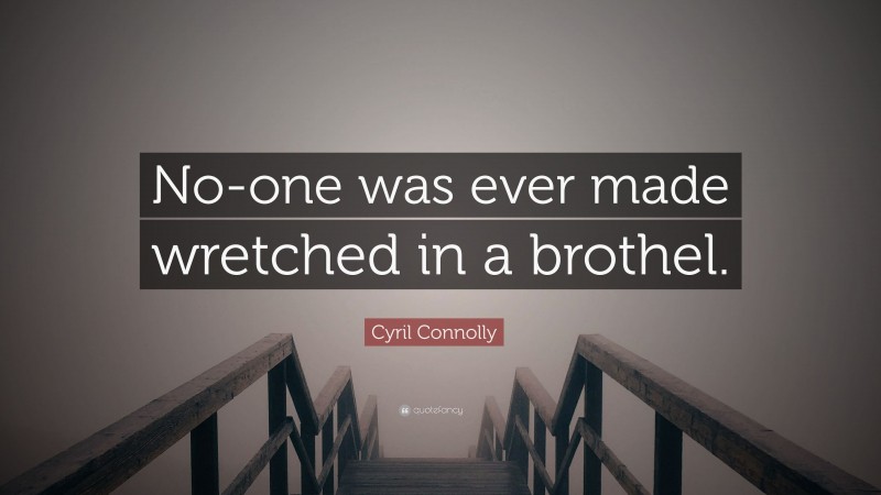 Cyril Connolly Quote: “No-one was ever made wretched in a brothel.”