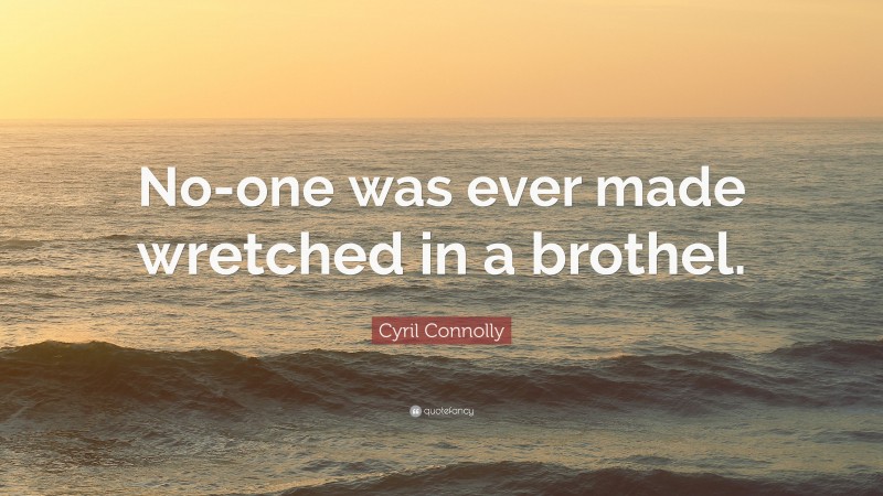 Cyril Connolly Quote: “No-one was ever made wretched in a brothel.”