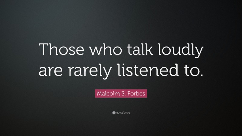 Malcolm S. Forbes Quote: “Those who talk loudly are rarely listened to.”
