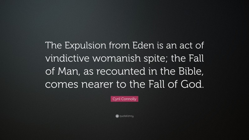 Cyril Connolly Quote: “The Expulsion from Eden is an act of vindictive womanish spite; the Fall of Man, as recounted in the Bible, comes nearer to the Fall of God.”