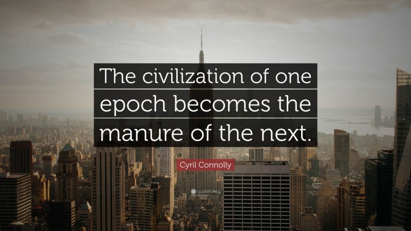 Cyril Connolly Quote: “The civilization of one epoch becomes the manure of the next.”