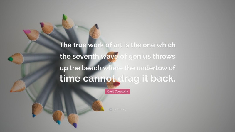 Cyril Connolly Quote: “The true work of art is the one which the seventh wave of genius throws up the beach where the undertow of time cannot drag it back.”