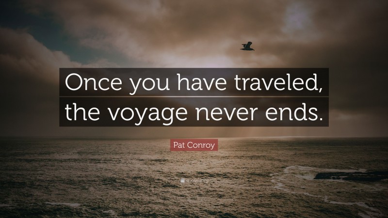 Pat Conroy Quote: “Once you have traveled, the voyage never ends.”