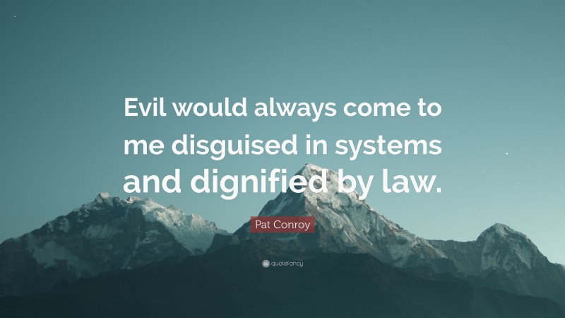 Pat Conroy Quote: “Evil would always come to me disguised in systems and dignified by law.”