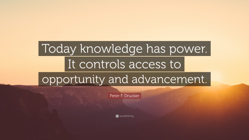 Peter F. Drucker Quote: “Today knowledge has power. It controls access to opportunity and advancement.”