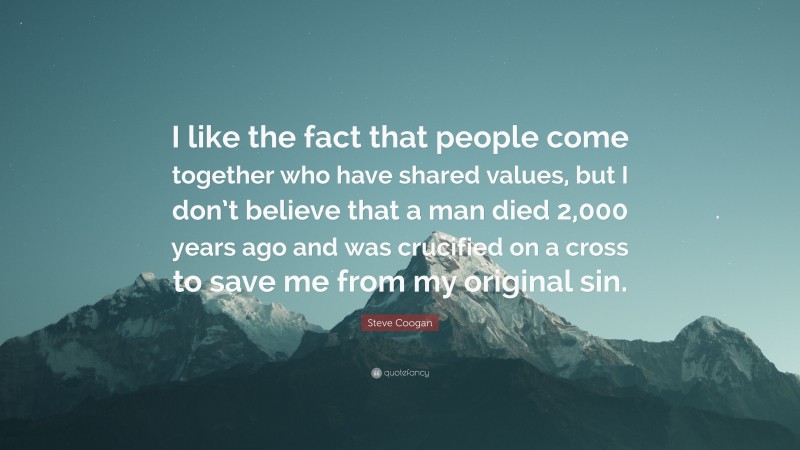 Steve Coogan Quote: “I like the fact that people come together who have shared values, but I don’t believe that a man died 2,000 years ago and was crucified on a cross to save me from my original sin.”