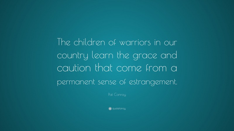 Pat Conroy Quote: “The children of warriors in our country learn the grace and caution that come from a permanent sense of estrangement.”
