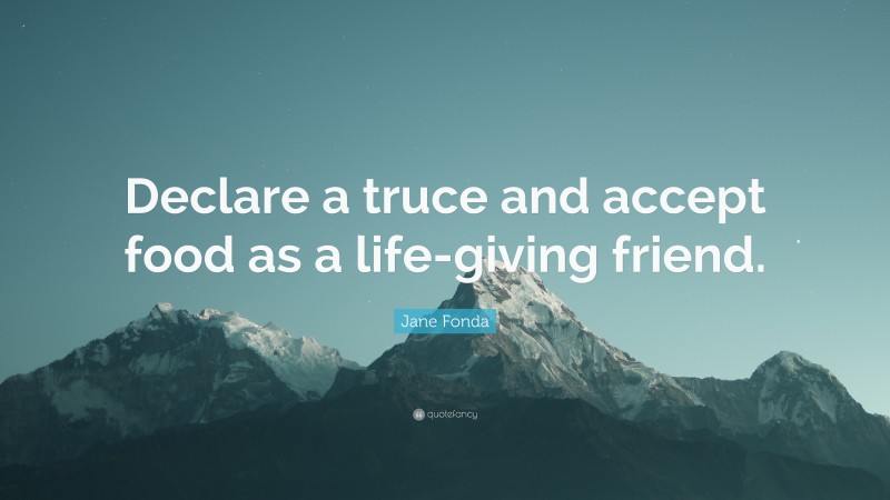 Jane Fonda Quote: “Declare a truce and accept food as a life-giving friend.”