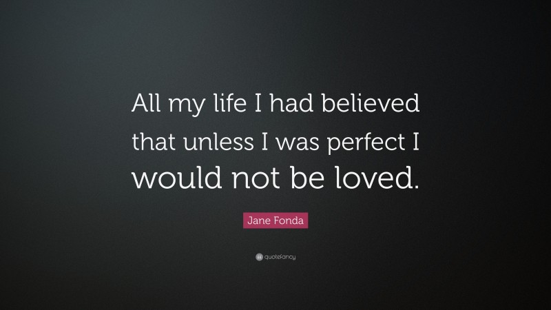 Jane Fonda Quote: “All my life I had believed that unless I was perfect I would not be loved.”