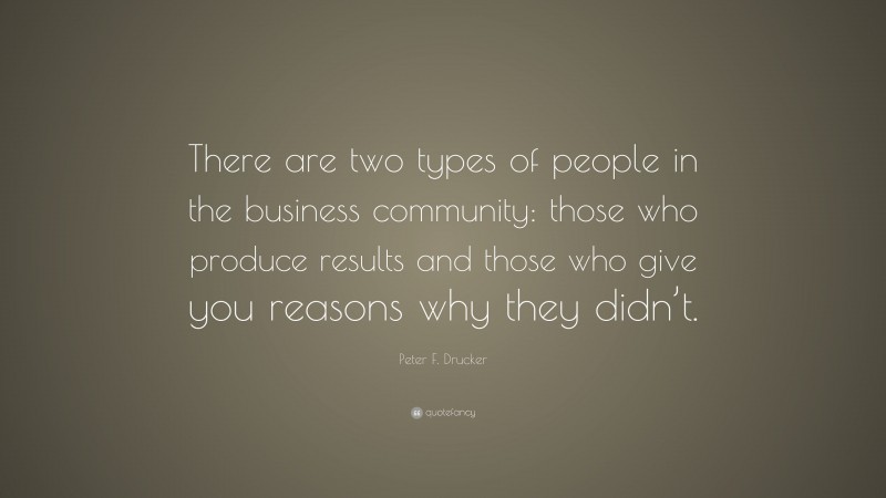 Peter F. Drucker Quote: “There are two types of people in the business community: those who produce results and those who give you reasons why they didn’t.”