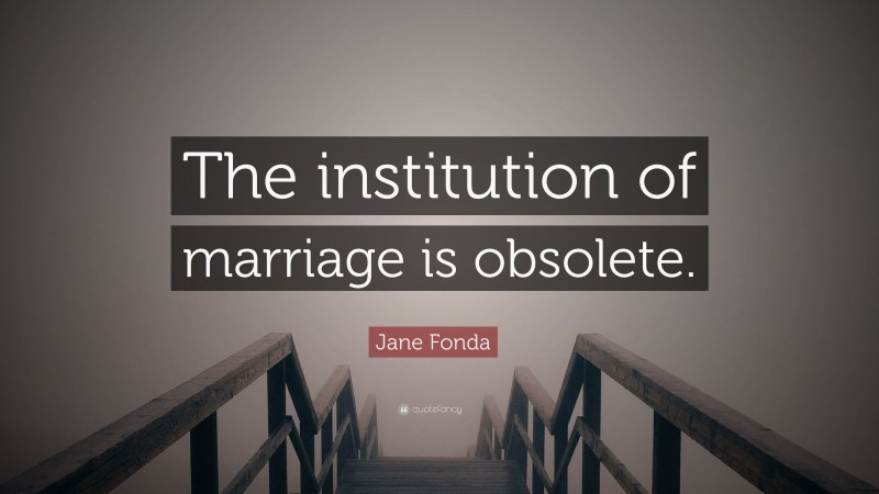 Jane Fonda Quote: “The institution of marriage is obsolete.”
