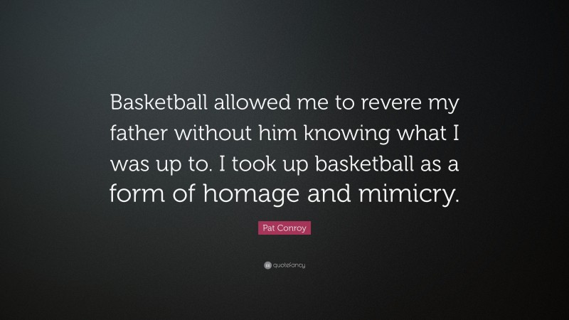 Pat Conroy Quote: “Basketball allowed me to revere my father without him knowing what I was up to. I took up basketball as a form of homage and mimicry.”