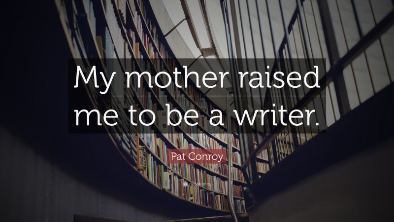 Pat Conroy Quote: “My mother raised me to be a writer.”