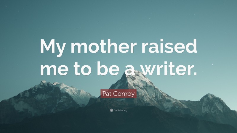 Pat Conroy Quote: “My mother raised me to be a writer.”