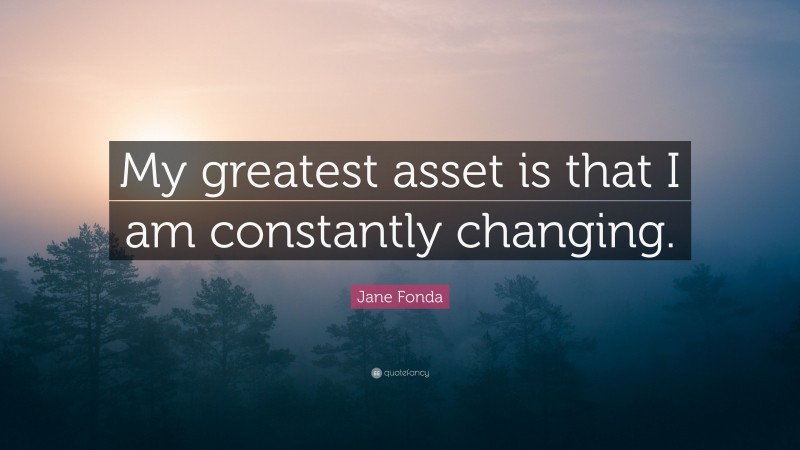 Jane Fonda Quote: “My greatest asset is that I am constantly changing.”