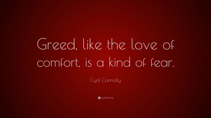 Cyril Connolly Quote: “Greed, like the love of comfort, is a kind of fear.”